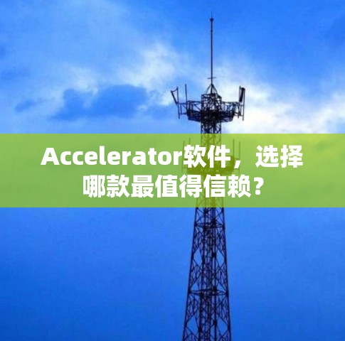 Accelerator软件，选择哪款最值得信赖？