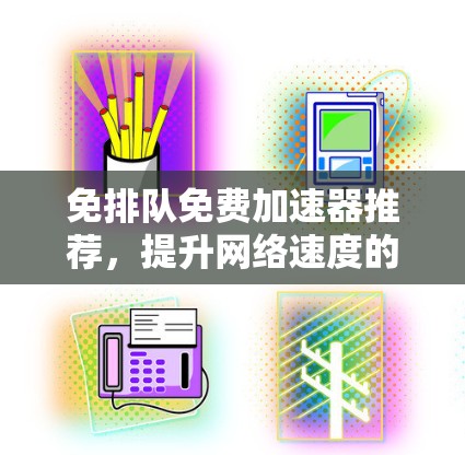 免排队免费加速器推荐，提升网络速度的可靠选择