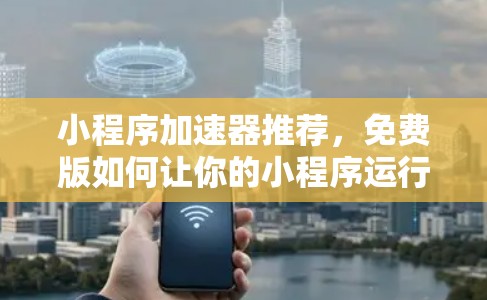 小程序加速器推荐，免费版如何让你的小程序运行更高效？
