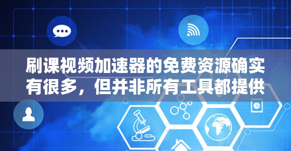 刷课视频加速器的免费资源确实有很多，但并非所有工具都提供免费服务。以下是一些常见的免费资源和工具，可以帮助你快速找到学习资料