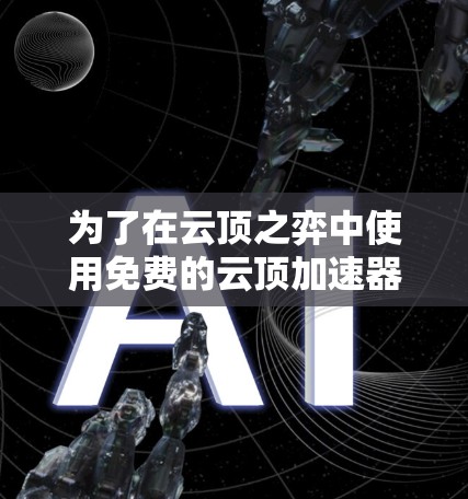 为了在云顶之弈中使用免费的云顶加速器，您可以按照以下步骤进行