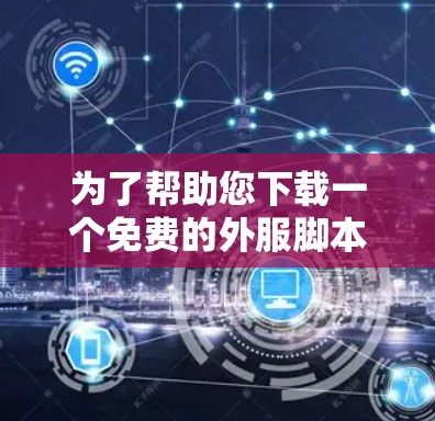 为了帮助您下载一个免费的外服脚本加速器,以下是一步步的解决方案 为了帮助您下载一个免费的外服脚本加速器,以下是一步步的解决方案
