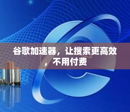 谷歌加速器，让搜索更高效，不用付费