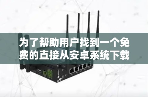 为了帮助用户找到一个免费的直接从安卓系统下载的加速器,以下是一个有条理的推荐列表,涵盖了多种功能需求 为了帮助用户找到一个免费的直接从安卓系统下载的加速器,以下是一个有条理的推荐列表,涵盖了多种功能需求