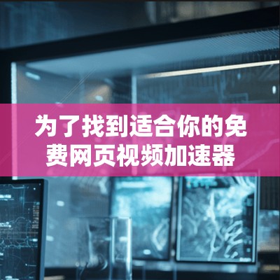 为了找到适合你的免费网页视频加速器,以下是详细的建议和步骤 为了找到适合你的免费网页视频加速器,以下是详细的建议和步骤