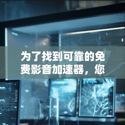 为了找到可靠的免费影音加速器，您可以按照以下步骤进行