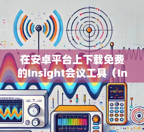 在安卓平台上下载免费的Insight会议工具（Insight会议会议软件）是一个不错的选择。以下是几个推荐的链接和一些小贴士
