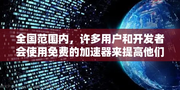 全国范围内,许多用户和开发者会使用免费的加速器来提高他们的技术水平或解决某些问题。以下是几个常见的免费加速器推荐,供您参考 全国范围内,许多用户和开发者会使用免费的加速器来提高他们的技术水平或解决某些问题。以下是几个常见的免费加速器推荐,供您参考