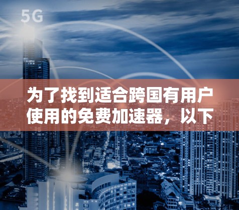 为了找到适合跨国有用户使用的免费加速器，以下是一些步骤和建议