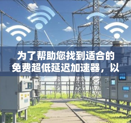 为了帮助您找到适合的免费超低延迟加速器，以下是分步骤的解决方案
