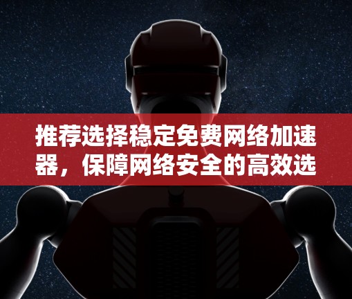推荐选择稳定免费网络加速器，保障网络安全的高效选择