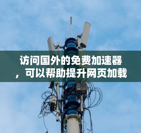 访问国外的免费加速器，可以帮助提升网页加载速度，是提升网页体验和减少网络负担的重要工具。以下是一个结构化的总结，帮助用户更好地了解和使用这些工具