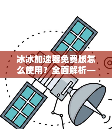 冰冰加速器免费版怎么使用？全面解析—你的加速器工具的全貌