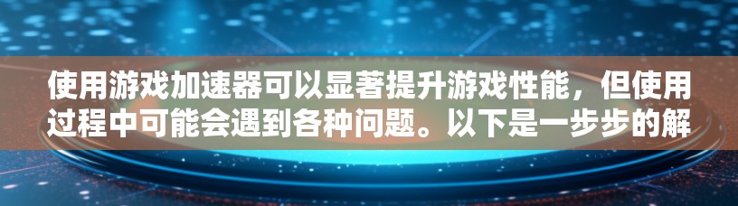 使用游戏加速器可以显著提升游戏性能，但使用过程中可能会遇到各种问题。以下是一步步的解决方案