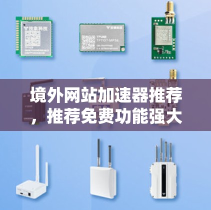 境外网站加速器推荐，推荐免费功能强大的网站加速器