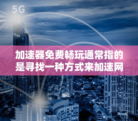 加速器免费畅玩通常指的是寻找一种方式来加速网络速度或下载资源，以便在资源有限的情况下进行游戏、下载或其他任务。以下是一些可能的解释和解决方案