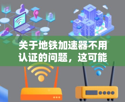 关于地铁加速器不用认证的问题，这可能涉及到设备的认证标准和安全要求。以下是一些可能的相关信息和建议