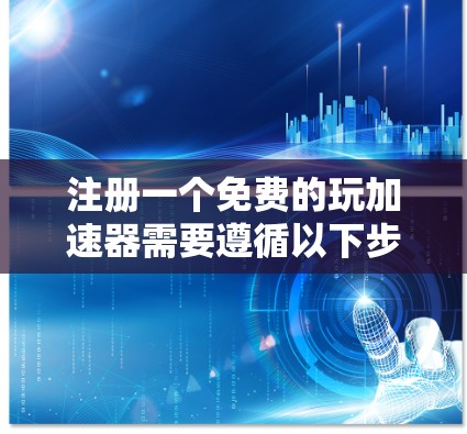 注册一个免费的玩加速器需要遵循以下步骤，确保安全和正确