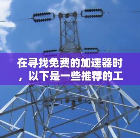 在寻找免费的加速器时，以下是一些推荐的工具及其特点，供参考