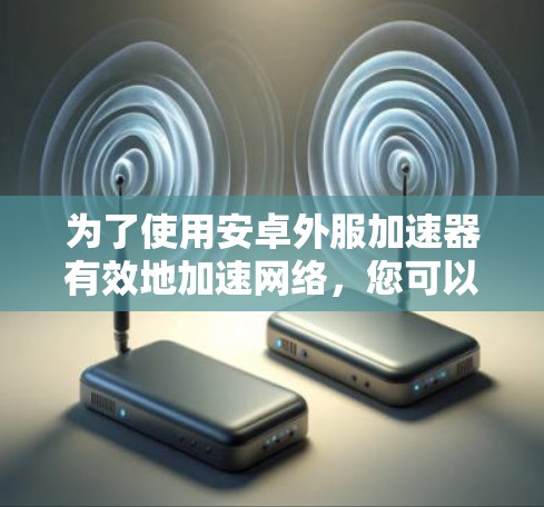 为了使用安卓外服加速器有效地加速网络，您可以按照以下步骤操作