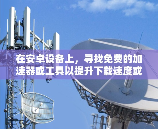 在安卓设备上，寻找免费的加速器或工具以提升下载速度或加速连接到互联网，是许多用户常见的需求。以下是一些推荐的免费安卓加速器或工具，适合不同场景的需求