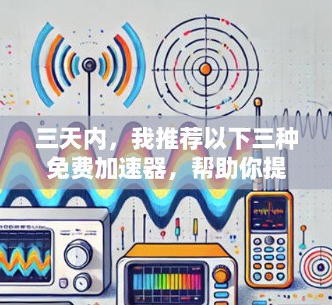 三天内，我推荐以下三种免费加速器，帮助你提升效率，高效学习