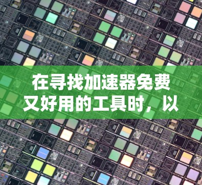 在寻找加速器免费又好用的工具时，以下是一个有条理的总结和建议