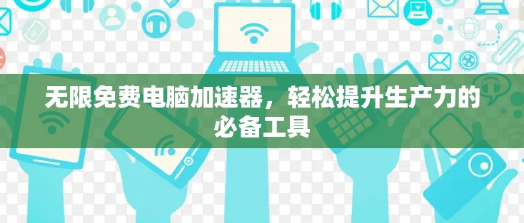 无限免费电脑加速器，轻松提升生产力的必备工具