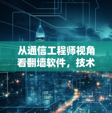 从通信工程师视角看翻墙软件，技术原理、风险与合规边界