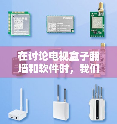 在讨论电视盒子翻墙和软件时，我们可以将它们结合在一起，理解为翻墙驱动或翻墙软件包。以下是对这些概念的详细分析
