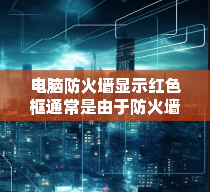电脑防火墙显示红色框通常是由于防火墙的限制导致的。以下是一些逐步解决方案