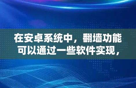 在安卓系统中，翻墙功能可以通过一些软件实现，这些软件可以帮助用户将从手机上传到电脑的文件或应用绕过隐私限制。以下是一些常见的安卓翻墙软件，以及它们的特点和使用步骤