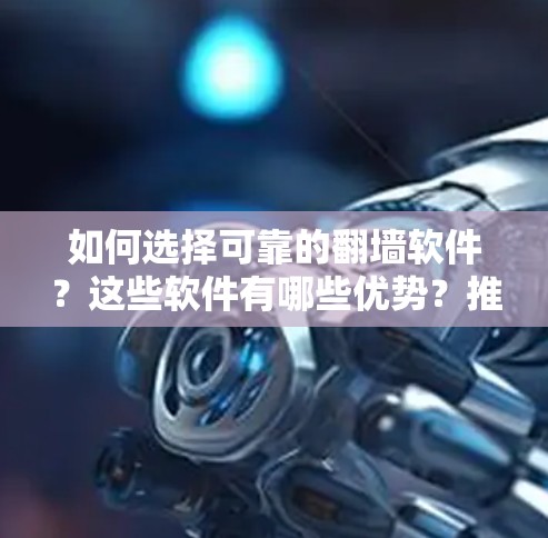 如何选择可靠的翻墙软件？这些软件有哪些优势？推荐几款好用的VPN工具