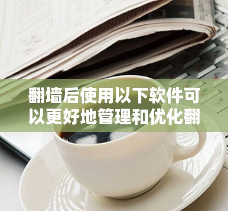翻墙后使用以下软件可以更好地管理和优化翻墙后的资源，例如网站服务器、云服务器、端点等。以下是一些推荐的工具