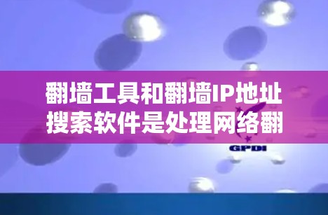 翻墙工具和翻墙IP地址搜索软件是处理网络翻墙问题的有效工具。以下是一步步的建议