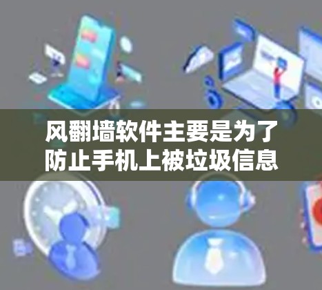 风翻墙软件主要是为了防止手机上被垃圾信息刷到，通过自动添加一些垃圾图片来降低风险。以下是下载风翻墙软件的步骤和注意事项