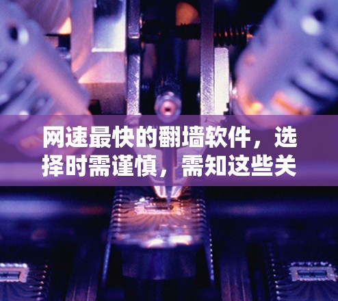 网速最快的翻墙软件，选择时需谨慎，需知这些关键点！