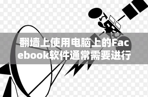 翻墙上使用电脑上的Facebook软件通常需要进行翻墙操作。以下是一些可能的解决方案