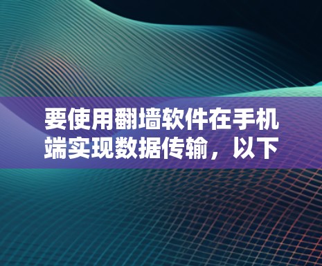 要使用翻墙软件在手机端实现数据传输，以下是一些推荐的合法和功能丰富的平台，以及它们的特点和使用方法