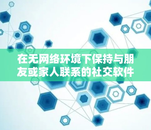 在无网络环境下保持与朋友或家人联系的社交软件多种多样，以下是几种适合的情况