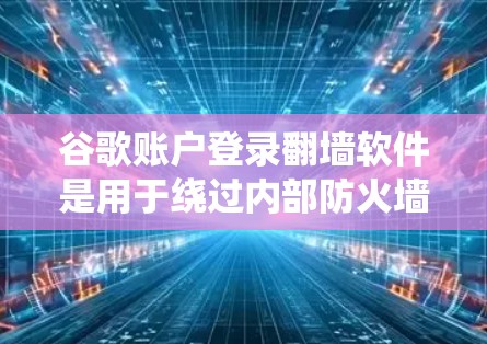 谷歌账户登录翻墙软件是用于绕过内部防火墙，访问外部服务器或外部资源的特殊翻墙工具。以下是对该问题的详细解答