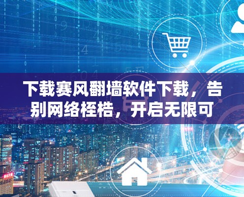 下载赛风翻墙软件下载，告别网络桎梏，开启无限可能？