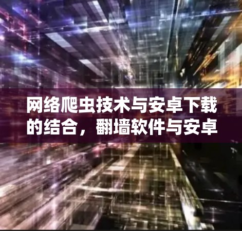 网络爬虫技术与安卓下载的结合，翻墙软件与安卓下载的未来展望