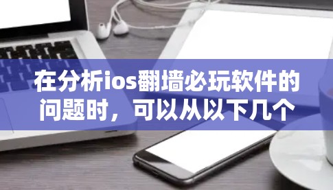 在分析ios翻墙必玩软件的问题时，可以从以下几个方面进行深入探讨
