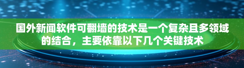 国外新闻软件可翻墙的技术是一个复杂且多领域的结合，主要依靠以下几个关键技术