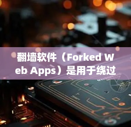 翻墙软件（Forked Web Apps）是用于绕过防火墙，将外部网络的流量导入到内部服务器或服务器上的软件。这些软件通常用于在手机或其他设备上进行网络访问，而无需通过互联网