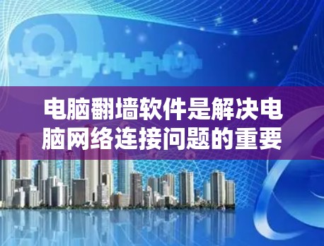 电脑翻墙软件是解决电脑网络连接问题的重要工具，根据需求和预算的不同，可以选择不同的软件。以下是几种常用软件及其优缺点的总结