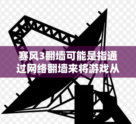 赛风3翻墙可能是指通过网络翻墙来将游戏从一个平台（如手机）转移到另一个平台（如平板）的功能。如果这是你的需求，以下是一些建议