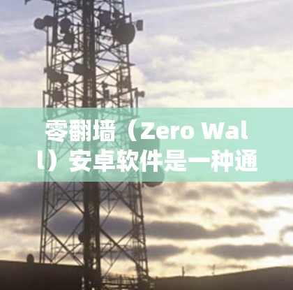 零翻墙（Zero Wall）安卓软件是一种通过安装特定软件包来实现在没有物理屏障的情况下同步显示屏幕功能的系统。以下是对零翻墙安卓软件的详细步骤和考虑