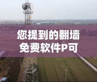 您提到的翻墙免费软件P可能有几种意思，具体取决于P的含义。以下是几种可能的解释和推荐